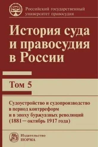 Обложка книги «История суда и правосудия в России. Судоустройство и судопроизводство в период контрреформ и в эпоху буржуазных революций (1881—октябрь 1917 года).Том 5»