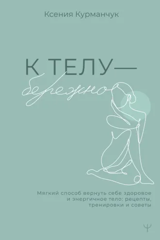 Обложка книги «К телу – бережно. Мягкий способ вернуть себе здоровое и энергичное тело: рецепты, тренировки и советы»