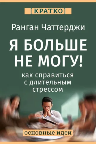 Обложка книги «Я больше не могу! Как справиться с длительным стрессом и эмоциональным выгоранием. Ранган Чаттерджи. Кратко»