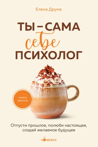 Обложка книги «Ты – сама себе психолог. Отпусти прошлое, полюби настоящее, создай желаемое будущее»