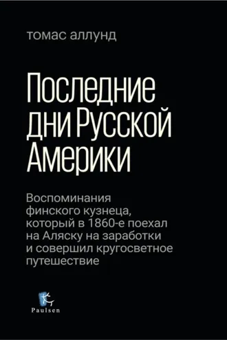 Обложка книги «Последние дни Русской Америки. Воспоминания финского кузнеца, который в 1860-е поехал на Аляску на заработки и совершил кругосветное путешествие»