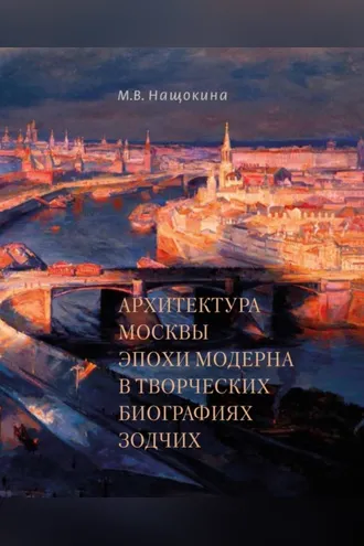 Обложка книги «Архитектура Москвы эпохи модерна в творческих биографиях зодчих»