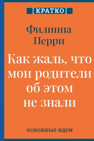 Обложка книги «Как жаль, что мои родители об этом не знали! И как повезло моим детям, что об этом знаю я. Филиппа Перри. Кратко»