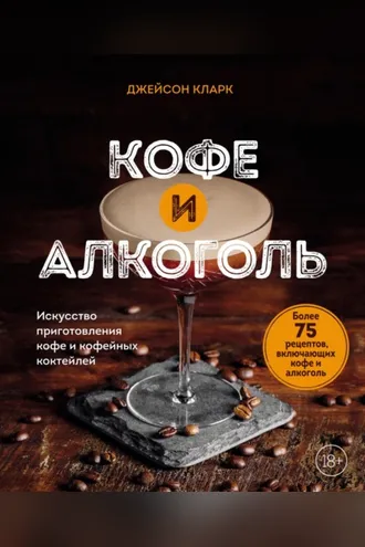Обложка книги «Кофе и алкоголь. Искусство приготовления кофе и кофейных коктейлей»