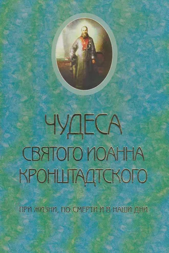 Обложка книги «Чудеса святого Иоанна Кронштадского. При жизни, по смерти и в наши дни»