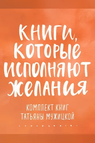 Обложка книги «Книги, которые исполняют желания. Комплект книг Татьяны Мужицкой»