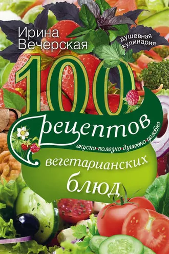 Обложка книги «100 рецептов вегетарианских блюд. Вкусно, полезно, душевно, целебно»