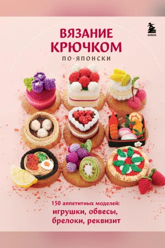 Обложка книги «Вязание крючком по-японски. 150 аппетитных моделей: игрушки, обвесы, брелоки, реквизит»
