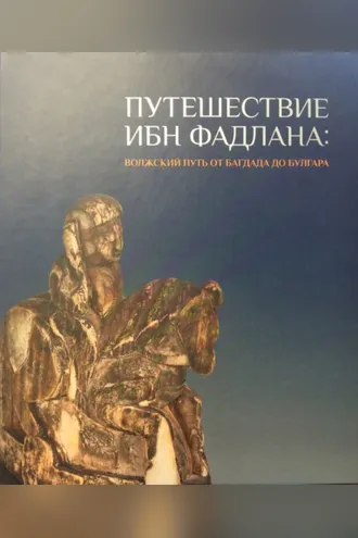 Обложка книги «Путешествие Ибн Фадлана. Волжский путь от Багдада до Булгара. Каталог выставки»