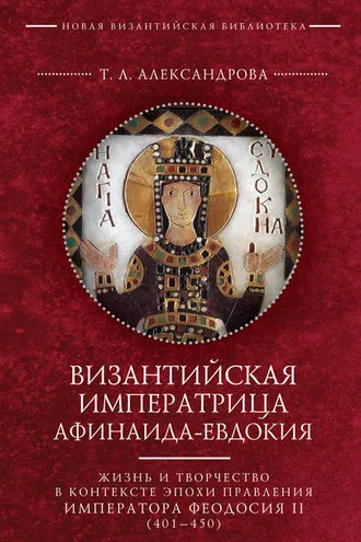 Обложка книги «Византийская императрица Афинаида-Евдокия. Жизнь и творчество в контексте эпохи правления императора Феодосия II (401–450)»