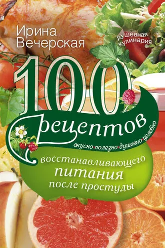 Обложка книги «100 рецептов восстанавливающего питания после простуды. Вкусно, полезно, душевно, целебно»