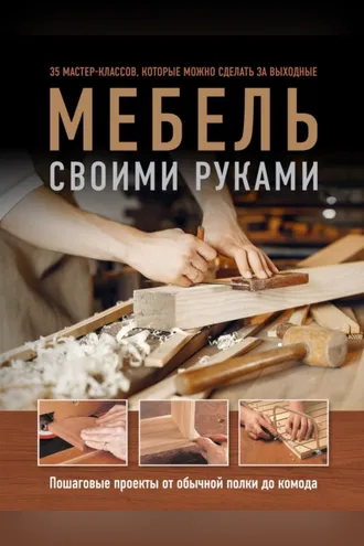 Обложка книги «Мебель своими руками. Пошаговые проекты от обычной полки до комода»