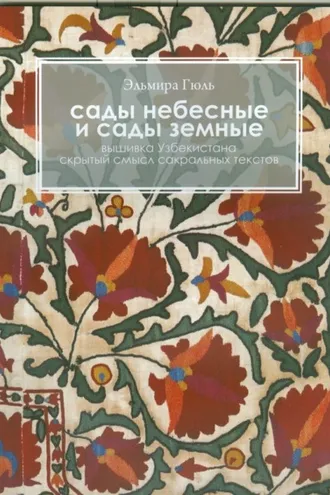 Обложка книги «Сады небесные и сады земные. Вышивка Узбекистана. Скрытый смысл сакральных текстов»