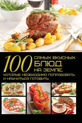 Обложка книги «100 самых вкусных блюд на земле, которые необходимо попробовать и научиться готовить»