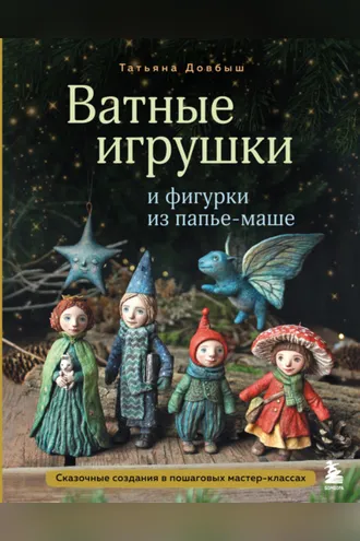 Обложка книги «Ватные игрушки и фигурки из папье-маше. Сказочные создания в пошаговых мастер-классах»