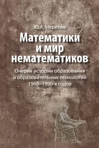 Обложка книги «Математики и мир нематематиков. Очерки истории образования и образовательных технологий в России 1960–1990-х годов»