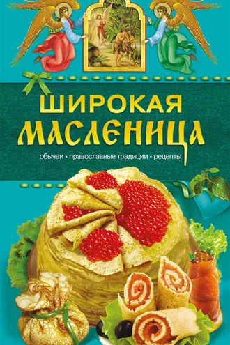 Обложка книги «Широкая Масленица. Обычаи, православные традиции, рецепты»