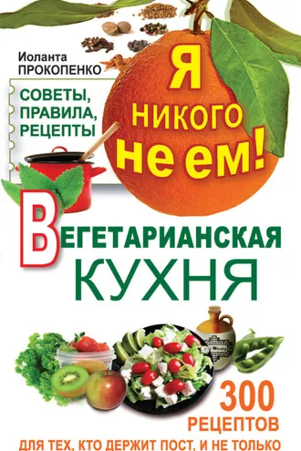 Обложка книги «Я никого не ем! Вегетарианская кухня. Советы, правила, рецепты. 300 рецептов для тех, кто держит пост»