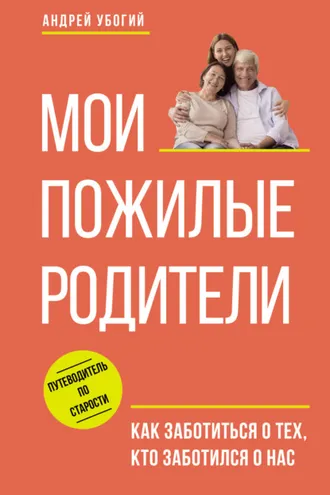 Обложка книги «Мои пожилые родители. Как заботиться о тех, кто заботился о нас»