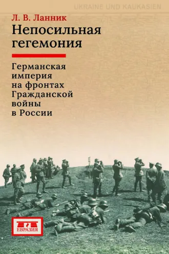 Обложка книги «Непосильная гегемония. Германская империя на фронтах Гражданской войны в России»