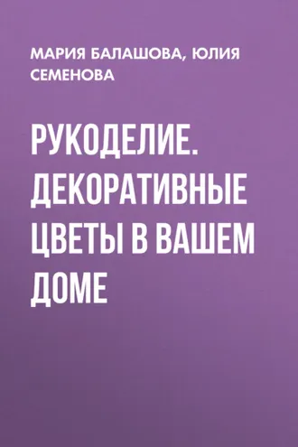 Обложка книги «Рукоделие. Декоративные цветы в вашем доме»
