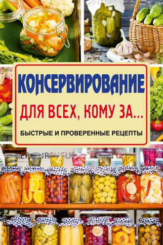 Обложка книги «Консервирование для всех, кому за… Быстро, вкусно, надежно!»