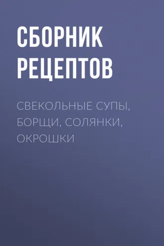 Обложка книги «Свекольные супы, борщи, солянки, окрошки»