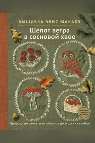 Обложка книги «Вышивка Элис Макабэ. Шепот ветра в сосновой хвое. Природные сюжеты от облаков до морских глубин»