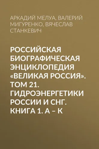 Обложка книги «Российская Биографическая Энциклопедия «Великая Россия». Том 21. Гидроэнергетики России и СНГ. Книга 1. А–К»