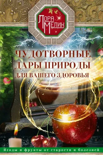 Обложка книги «Чудотворные дары природы для вашего здоровья. Ягоды и фрукты от старости и болезней»