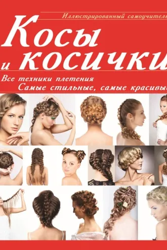 Обложка книги «Косы и косички. Все техники плетения. Самые стильные, самые красивые. Иллюстрированный самоучитель»