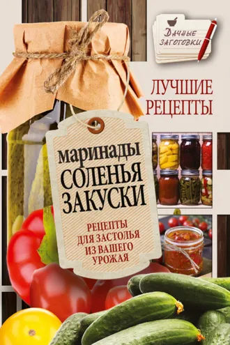 Обложка книги «Маринады, соленья, закуски. Лучшие рецепты для застолья из вашего урожая»