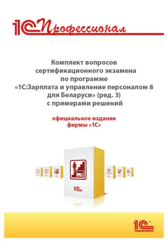 Обложка книги «Комплект вопросов сертификационного экзамена «1С:Профессионал» по программе «1С:Зарплата и управление персоналом 8 для Беларуси» (редакция 3) с примерами решений»
