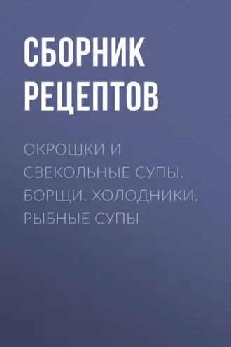 Обложка книги «Окрошки и свекольные супы. Борщи. Холодники. Рыбные супы»