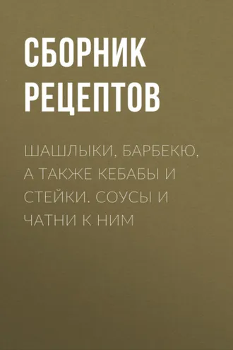 Обложка книги «Шашлыки, барбекю, а также кебабы и стейки. Соусы и чатни к ним»