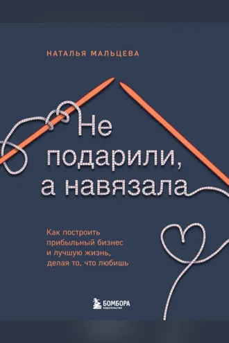 Обложка книги «Не подарили, а навязала. Как построить бизнес и лучшую жизнь, делая то, что любишь»