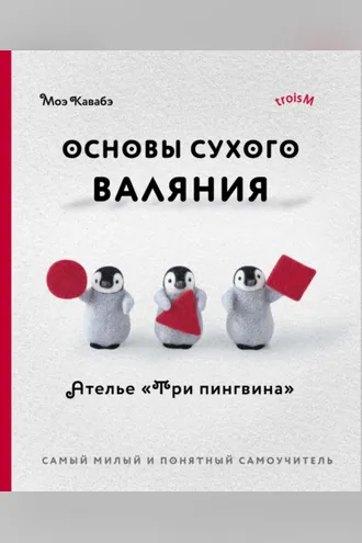 Обложка книги «Основы сухого валяния. Ателье «Три пингвина». Самый милый и понятный самоучитель»