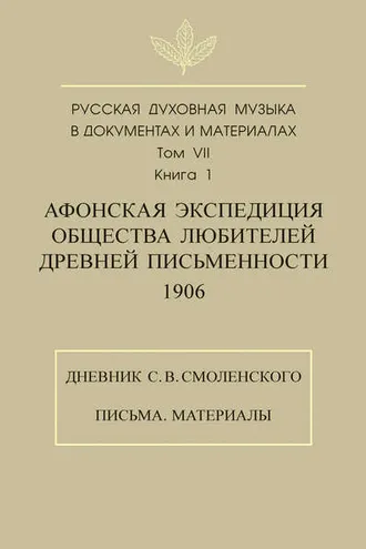 Обложка книги «Русская духовная музыка в документах и материалах. Том 7. Книга 1: Афонская экспедиция Общества любителей древней письменности (1906). Дневник С. В. Смоленского. Письма. Материалы»