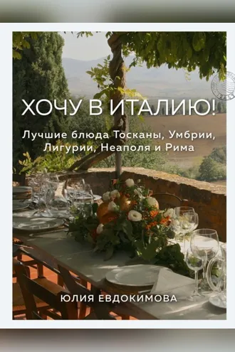 Обложка книги «Хочу в Италию! Лучшие блюда Тосканы, Умбрии, Лигурии, Неаполя и Рима»