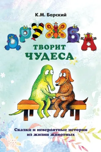 Обложка книги «Дружба творит чудеса. Сказки и невероятные истории из жизни животных»