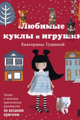 Обложка книги «Любимые куклы и игрушки Екатерины Гущиной. Теплое и понятное практическое руководство по вязанию крючком»