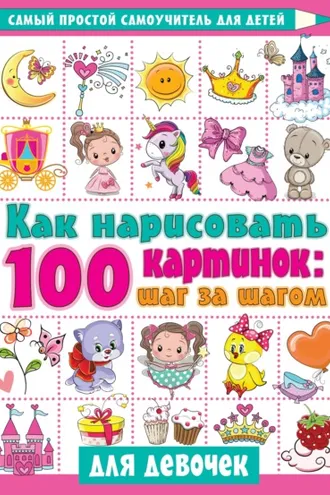 Обложка книги «Как нарисовать 100 картинок: шаг за шагом. Для девочек»