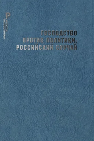 Обложка книги «Господство против политики: российский случай. Эффективность институциональной структуры и потенциал стратегий политических изменений»