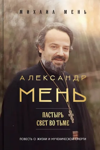 Обложка книги «Александр Мень. Пастырь. Свет во тьме. Повесть о жизни и мученической смерти»