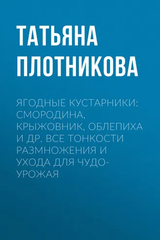 Обложка книги «Ягодные кустарники: смородина, крыжовник, облепиха и др. Все тонкости размножения и ухода для чудо-урожая»