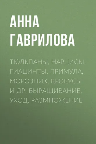 Обложка книги «Тюльпаны, нарцисы, гиацинты, примула, морозник, крокусы и др. Выращивание, уход, размножение»