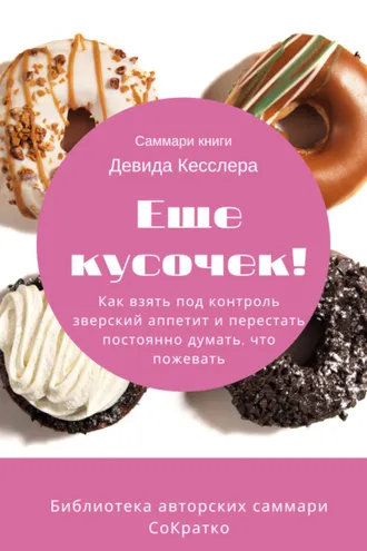 Обложка книги «Саммари книги Девида Кесслера «Еще кусочек! Как взять под контроль зверский аппетит и перестать постоянно думать, что пожевать»»