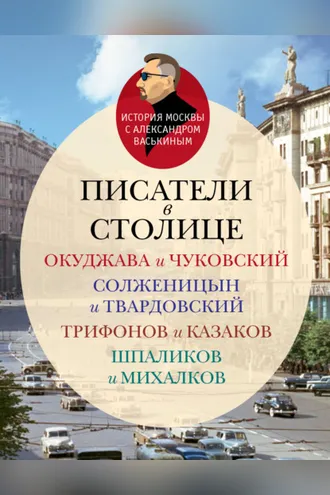 Обложка книги «Писатели в столице. Окуджава и Чуковский, Солженицын и Твардовский, Трифонов и Казаков, Шпаликов и Михалков»