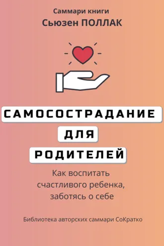 Обложка книги «Саммари книги Сьюзен Поллак «Самосострадание для родителей. Как воспитать счастливого ребенка, заботясь о себе»»