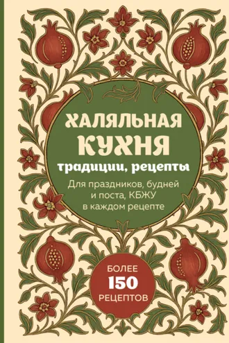 Обложка книги «Халяльная кухня. Традиции, рецепты: для праздников, будней и поста, КБЖУ в каждом рецепте»